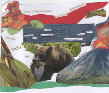 A collaged blackout poem for the Same Difference zine. Cut outs of a bear carrying a salmon, an erupting volcano, and plant life.
Around the collage are the words: "precious", "contents are being slowly stirred", "the pull of Sun friendly toward man", "unstable", "phenomena", "rocks", "Earth", "mountains"

The poem reads: 
"evening moths caterpillars long-nosed bug butterflies wasps will almost certainly be fragile"
