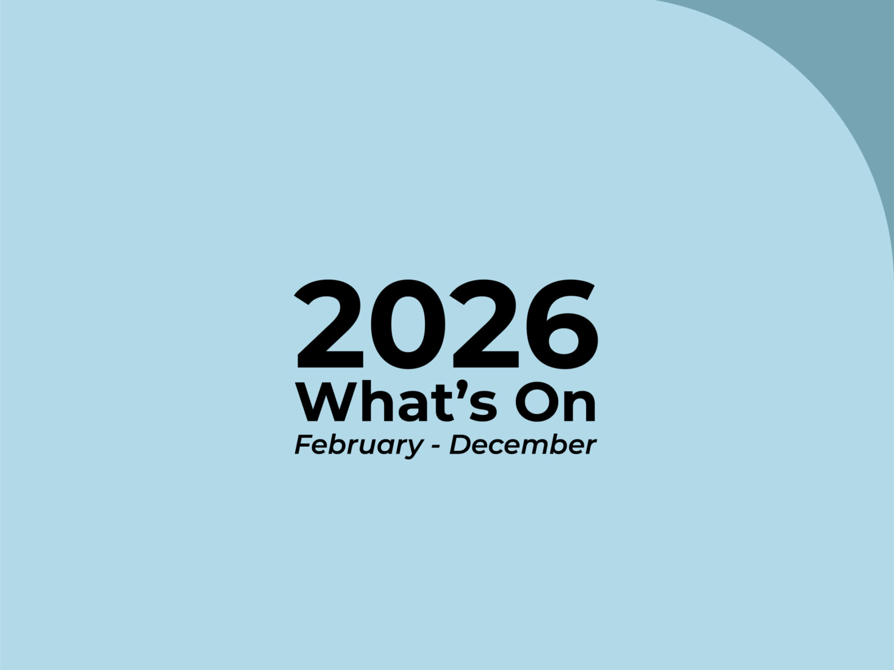 A simple image of black text on a teal background. The text reads: 2026 What's On, February - December