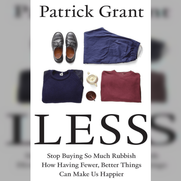 Patrick Grant Less: Stop Buying Rubbish: How Having Fewer, Better Things Can Make Us Happier